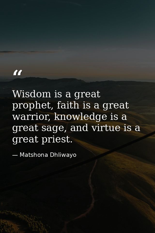 Wisdom is a great prophet, faith is a great warrior, knowledge is a great sage, and virtue is a great priest. — Matshona Dhliwayo