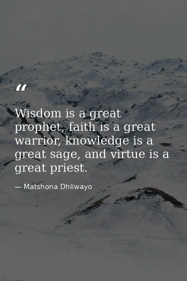 Wisdom is a great prophet, faith is a great warrior, knowledge is a great sage, and virtue is a great priest. — Matshona Dhliwayo