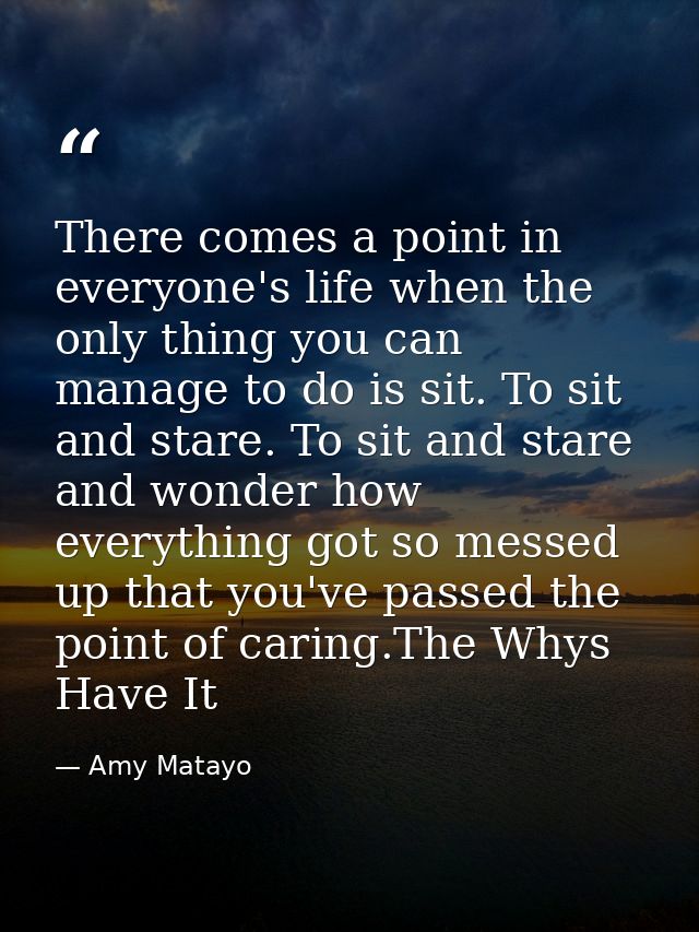 There comes a point in everyone's life when the only thing you can manage to do is sit. To sit and stare. To sit and sta — Amy Matayo