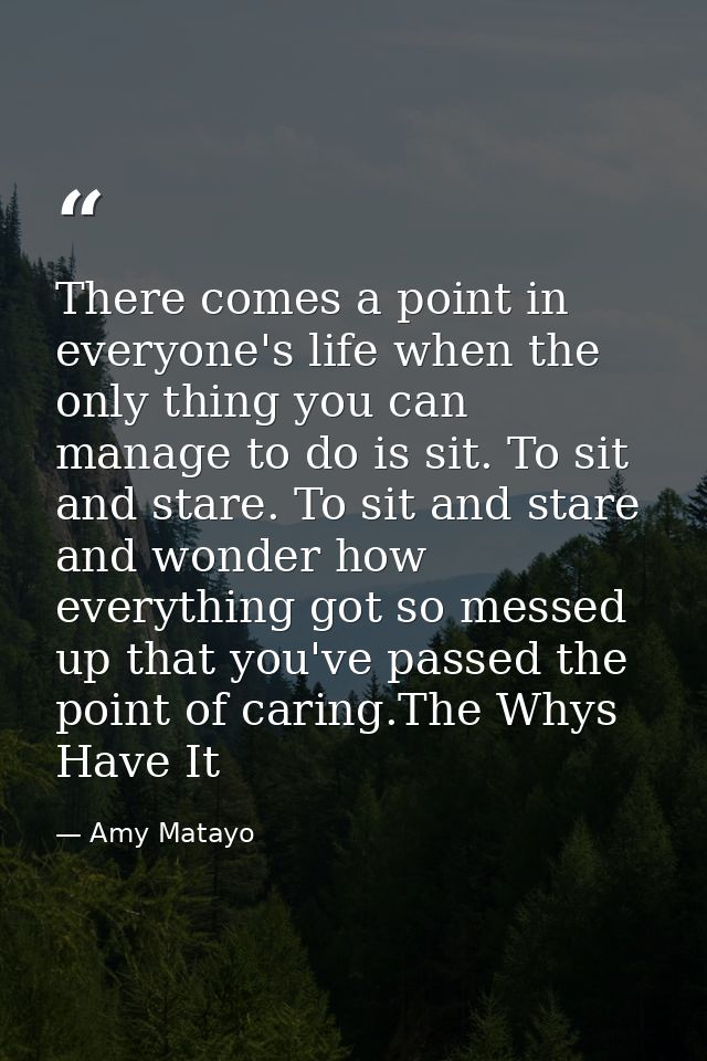 There comes a point in everyone's life when the only thing you can manage to do is sit. To sit and stare. To sit and sta — Amy Matayo