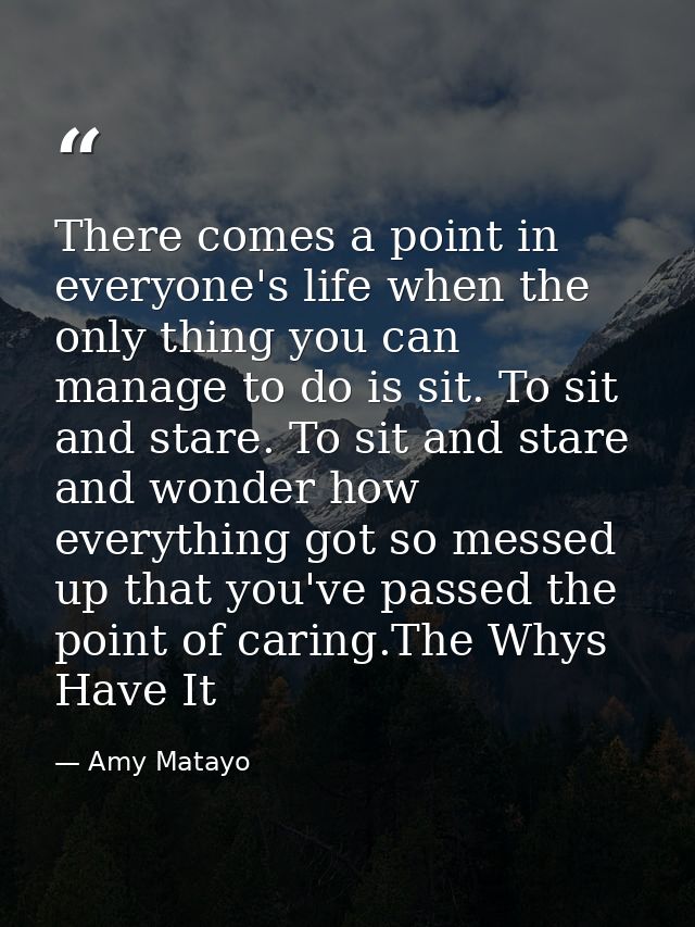 There comes a point in everyone's life when the only thing you can manage to do is sit. To sit and stare. To sit and sta — Amy Matayo