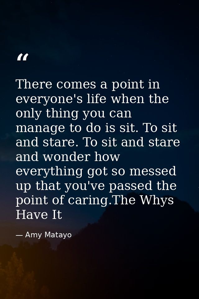 There comes a point in everyone's life when the only thing you can manage to do is sit. To sit and stare. To sit and sta — Amy Matayo