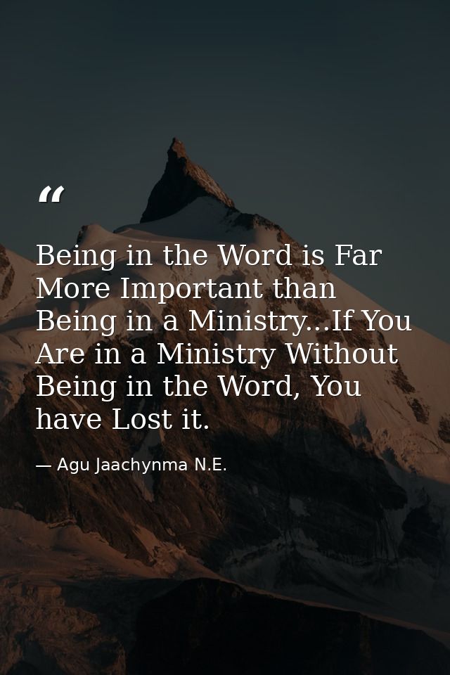 Being in the Word is Far More Important than Being in a Ministry...If You Are in a Ministry Without Being in the Word, Y — Agu Jaachynma N.E.