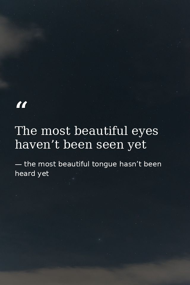 The most beautiful eyes haven’t been seen yet — the most beautiful tongue hasn’t been heard yet