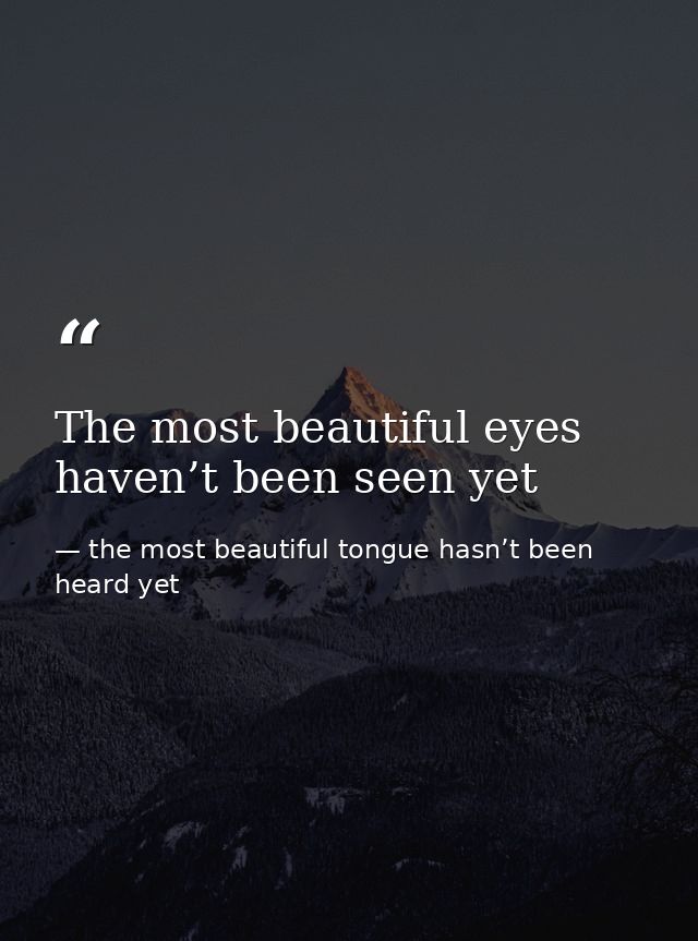 The most beautiful eyes haven’t been seen yet — the most beautiful tongue hasn’t been heard yet