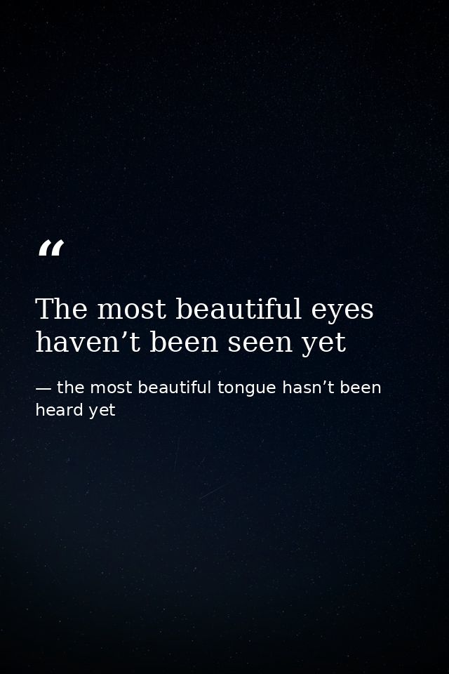 The most beautiful eyes haven’t been seen yet — the most beautiful tongue hasn’t been heard yet