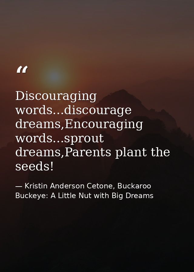 Discouraging words...discourage dreams,Encouraging words...sprout dreams,Parents plant the seeds! — Kristin Anderson Cetone, Buckaroo Buckeye: A Little Nut with Big Dreams