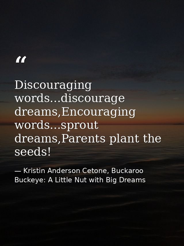Discouraging words...discourage dreams,Encouraging words...sprout dreams,Parents plant the seeds! — Kristin Anderson Cetone, Buckaroo Buckeye: A Little Nut with Big Dreams