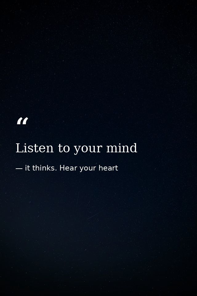 Listen to your mind — it thinks. Hear your heart