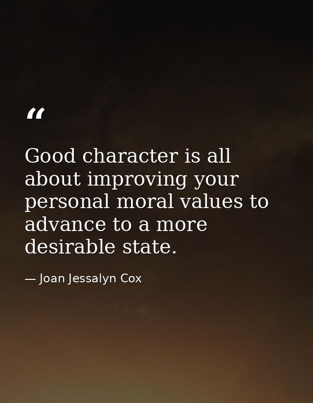 Good character is all about improving your personal moral values to advance to a more desirable state. — Joan Jessalyn Cox