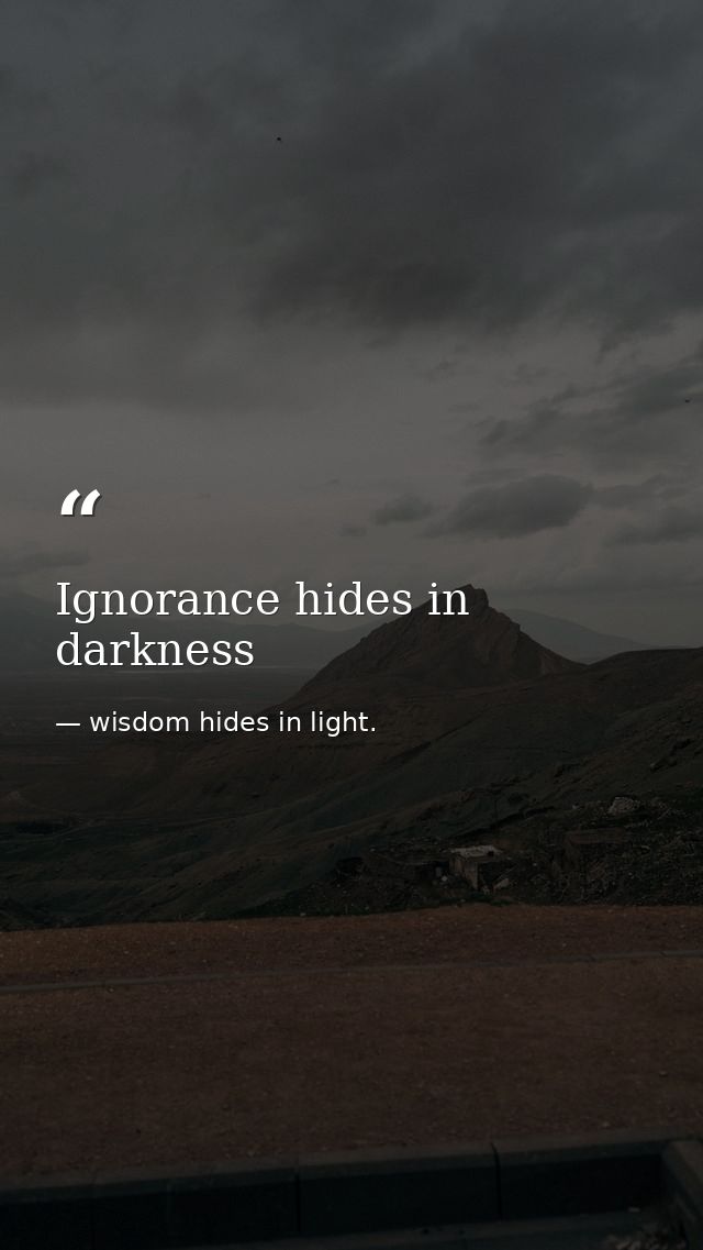 Ignorance hides in darkness — wisdom hides in light.