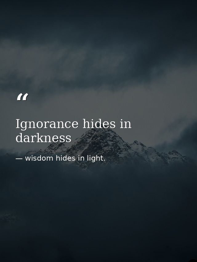 Ignorance hides in darkness — wisdom hides in light.