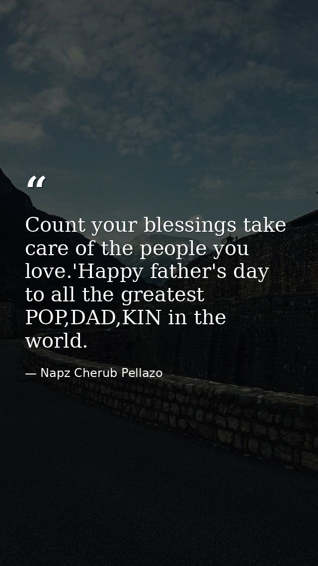 Count your blessings take care of the people you love.'Happy father's day to all the greatest POP,DAD,KIN in the world. — Napz Cherub Pellazo
