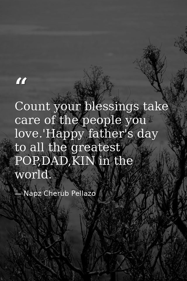 Count your blessings take care of the people you love.'Happy father's day to all the greatest POP,DAD,KIN in the world. — Napz Cherub Pellazo