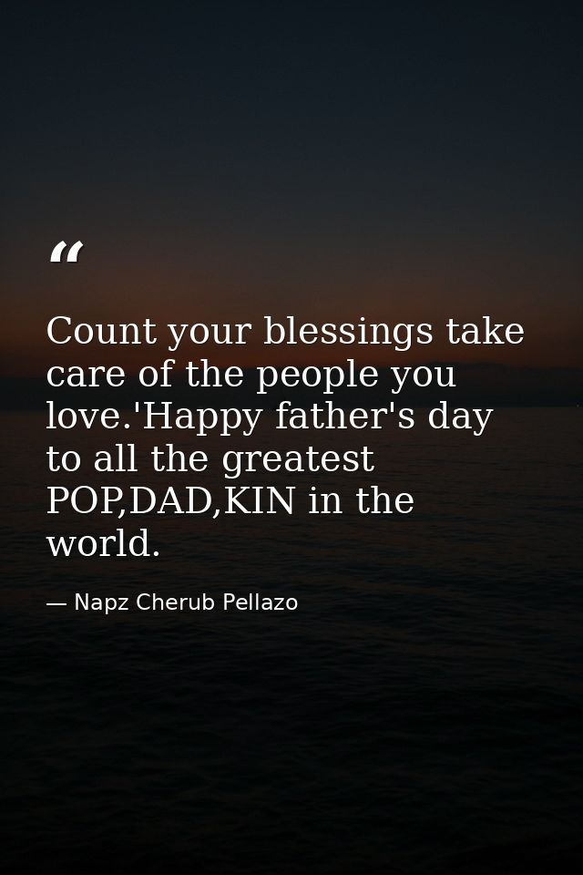 Count your blessings take care of the people you love.'Happy father's day to all the greatest POP,DAD,KIN in the world. — Napz Cherub Pellazo
