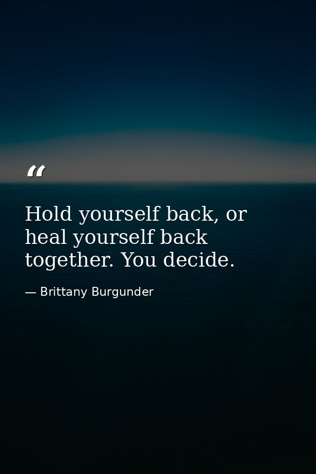Hold yourself back, or heal yourself back together. You decide. — Brittany Burgunder