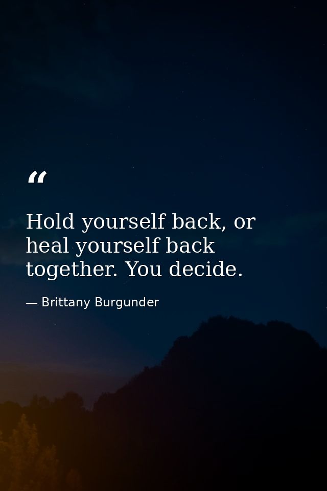 Hold yourself back, or heal yourself back together. You decide. — Brittany Burgunder