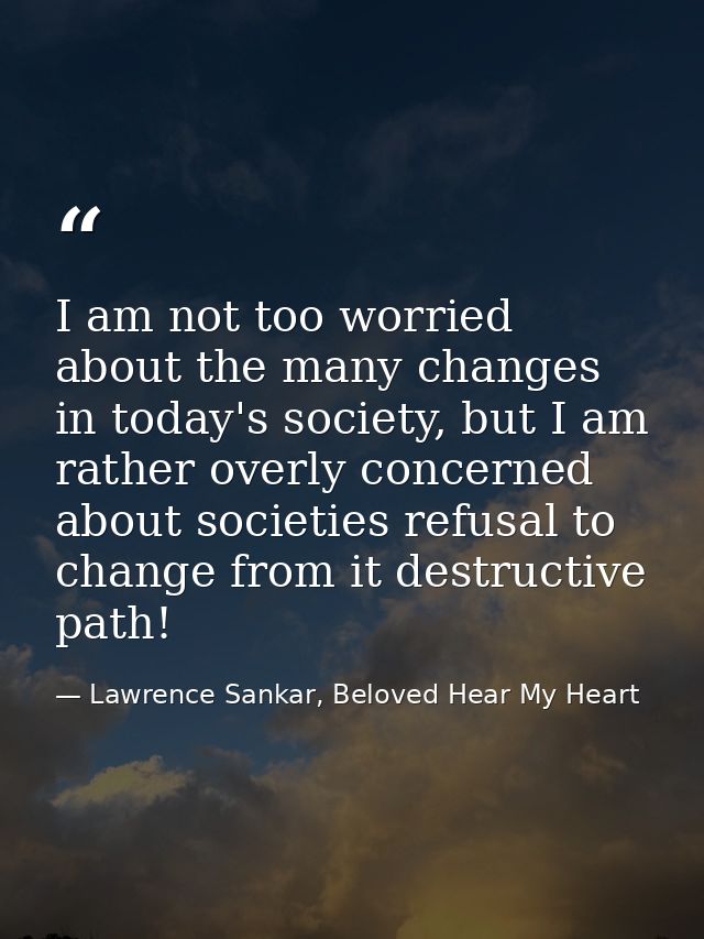 I am not too worried about the many changes in today's society, but I am rather overly concerned about societies refusal — Lawrence Sankar, Beloved Hear My Heart