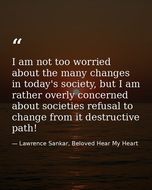 I am not too worried about the many changes in today's society, but I am rather overly concerned about societies refusal — Lawrence Sankar, Beloved Hear My Heart
