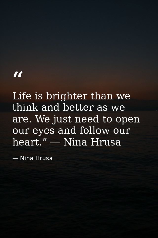 Life is brighter than we think and better as we are. We just need to open our eyes and follow our heart.” ― Nina Hrusa — Nina Hrusa