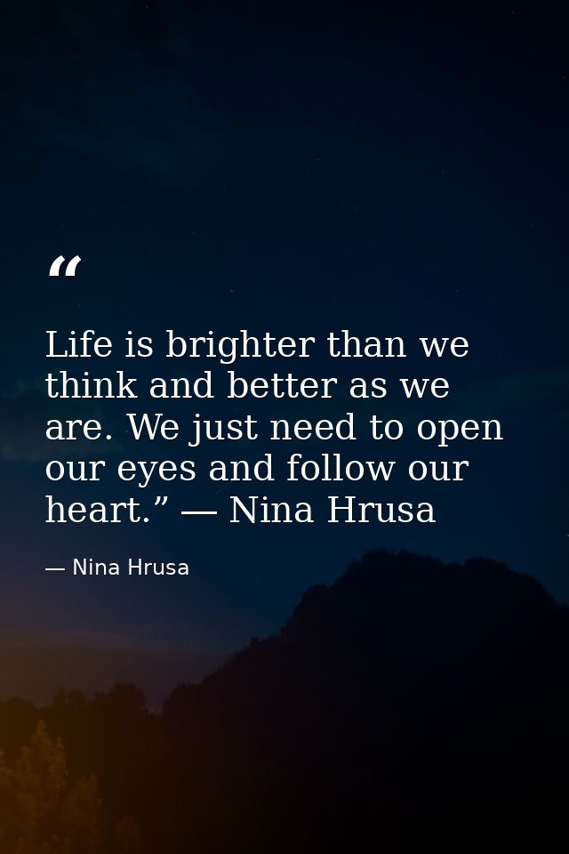 Life is brighter than we think and better as we are. We just need to open our eyes and follow our heart.” ― Nina Hrusa — Nina Hrusa