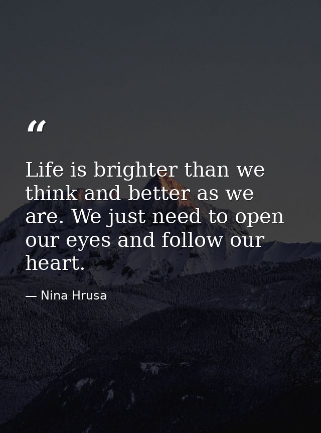 Life is brighter than we think and better as we are. We just need to open our eyes and follow our heart. — Nina Hrusa