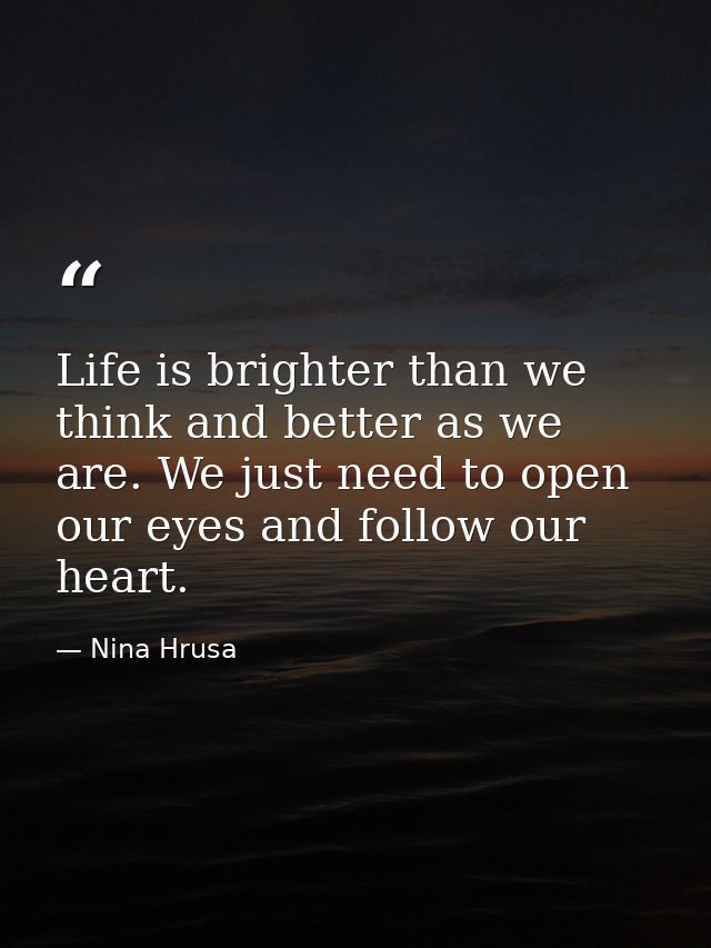 Life is brighter than we think and better as we are. We just need to open our eyes and follow our heart. — Nina Hrusa