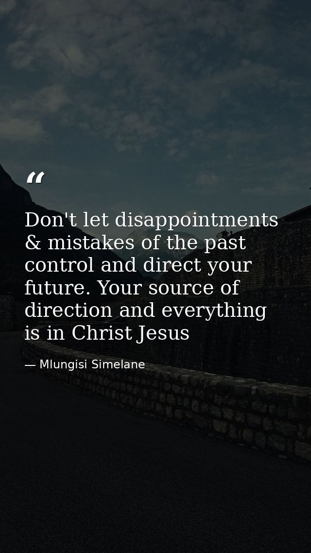 Don't let disappointments & mistakes of the past control and direct your future. Your source of direction and everything — Mlungisi Simelane