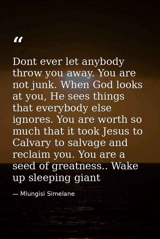 Dont ever let anybody throw you away. You are not junk. When God looks at you, He sees things that everybody else ignore — Mlungisi Simelane