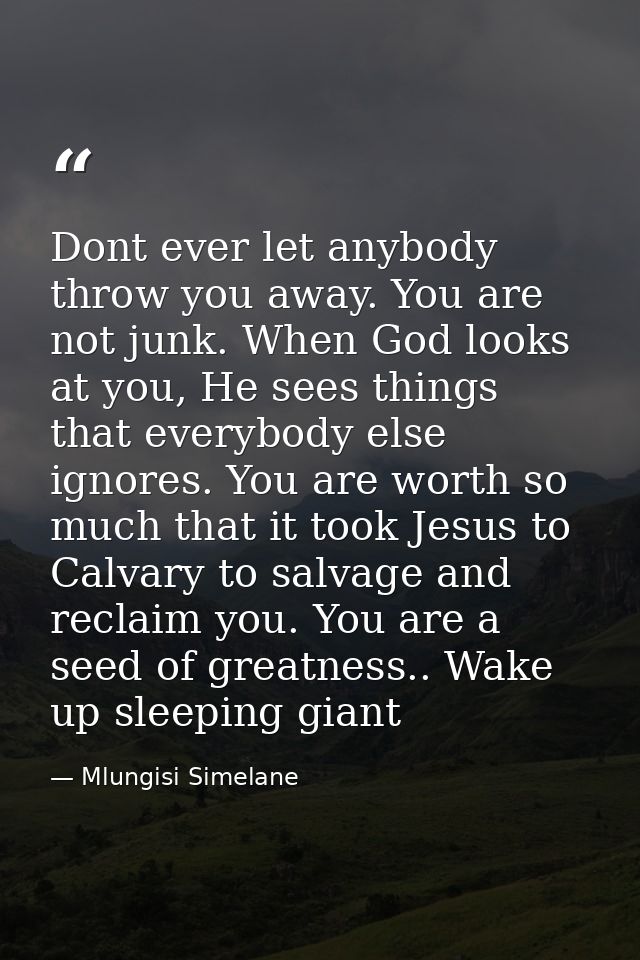 Dont ever let anybody throw you away. You are not junk. When God looks at you, He sees things that everybody else ignore — Mlungisi Simelane