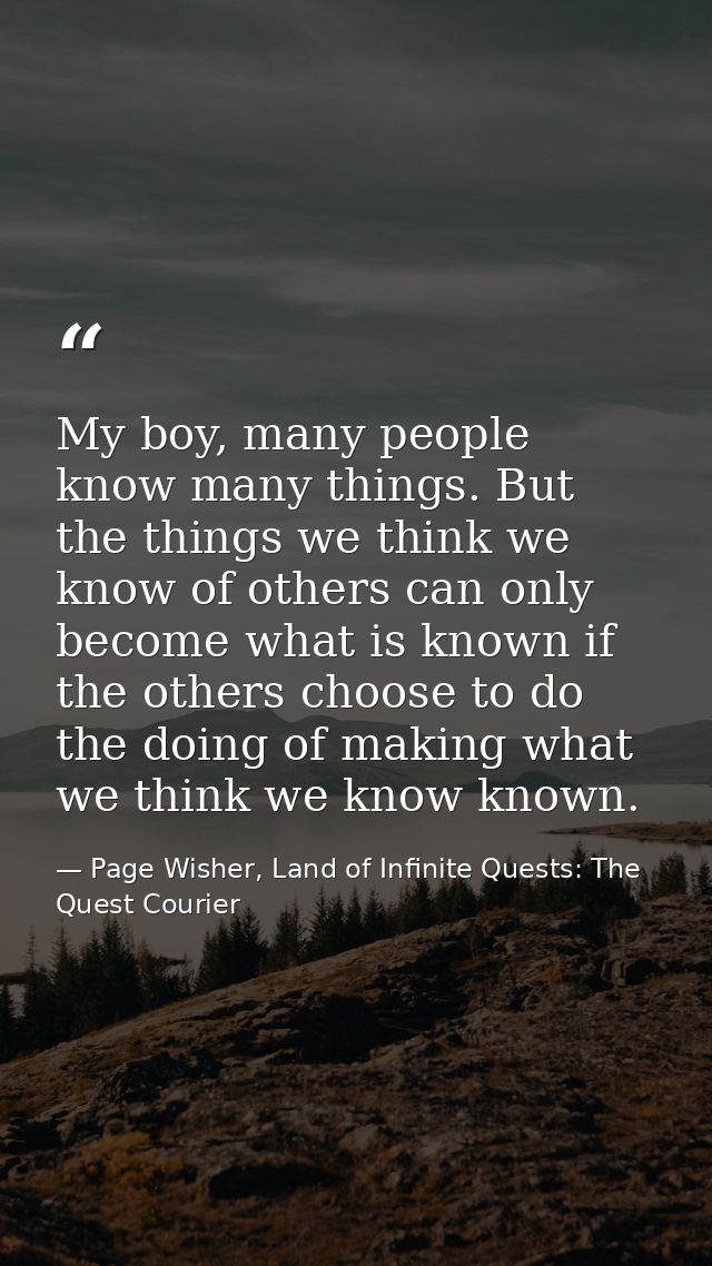 My boy, many people know many things. But the things we think we know of others can only become what is known if the oth — Page Wisher, Land of Infinite Quests: The Quest Courier