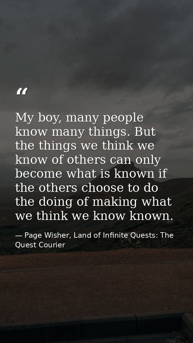 My boy, many people know many things. But the things we think we know of others can only become what is known if the oth — Page Wisher, Land of Infinite Quests: The Quest Courier