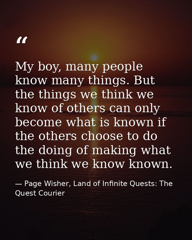 My boy, many people know many things. But the things we think we know of others can only become what is known if the oth — Page Wisher, Land of Infinite Quests: The Quest Courier