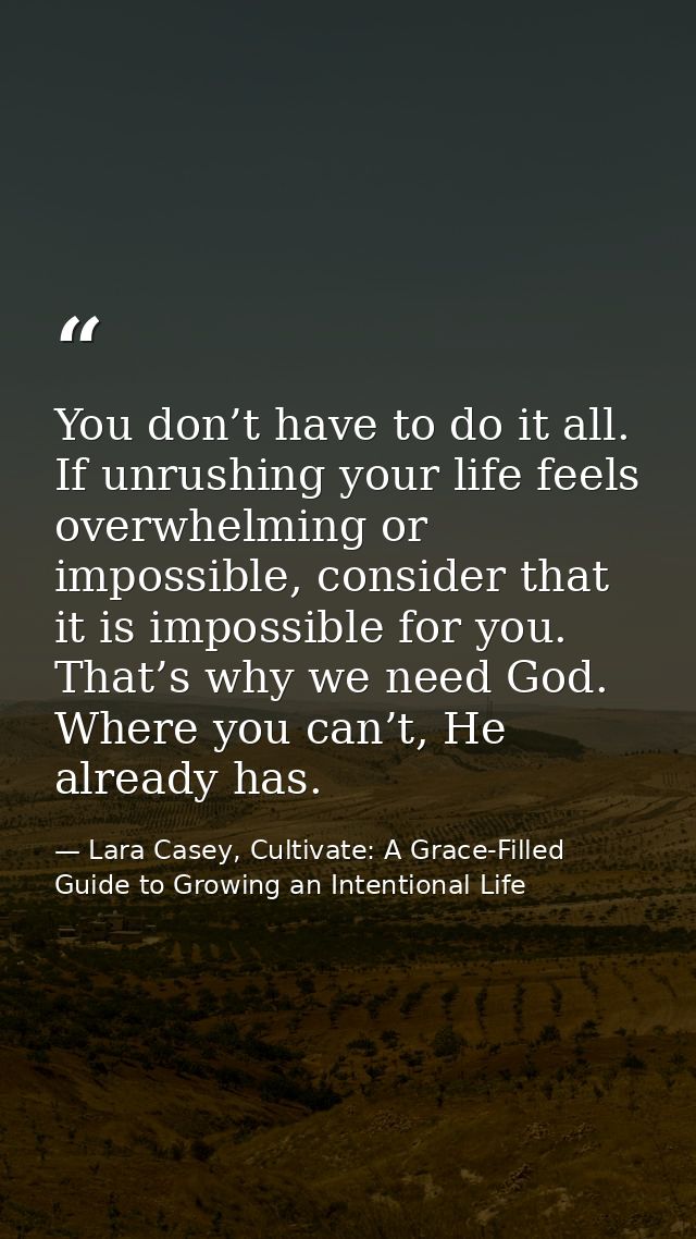 You don’t have to do it all. If unrushing your life feels overwhelming or impossible, consider that it is impossible for — Lara Casey, Cultivate: A Grace-Filled Guide to Growing an Intentional Life