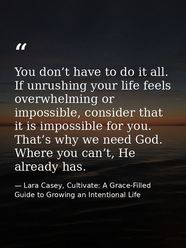 You don’t have to do it all. If unrushing your life feels overwhelming or impossible, consider that it is impossible for — Lara Casey, Cultivate: A Grace-Filled Guide to Growing an Intentional Life