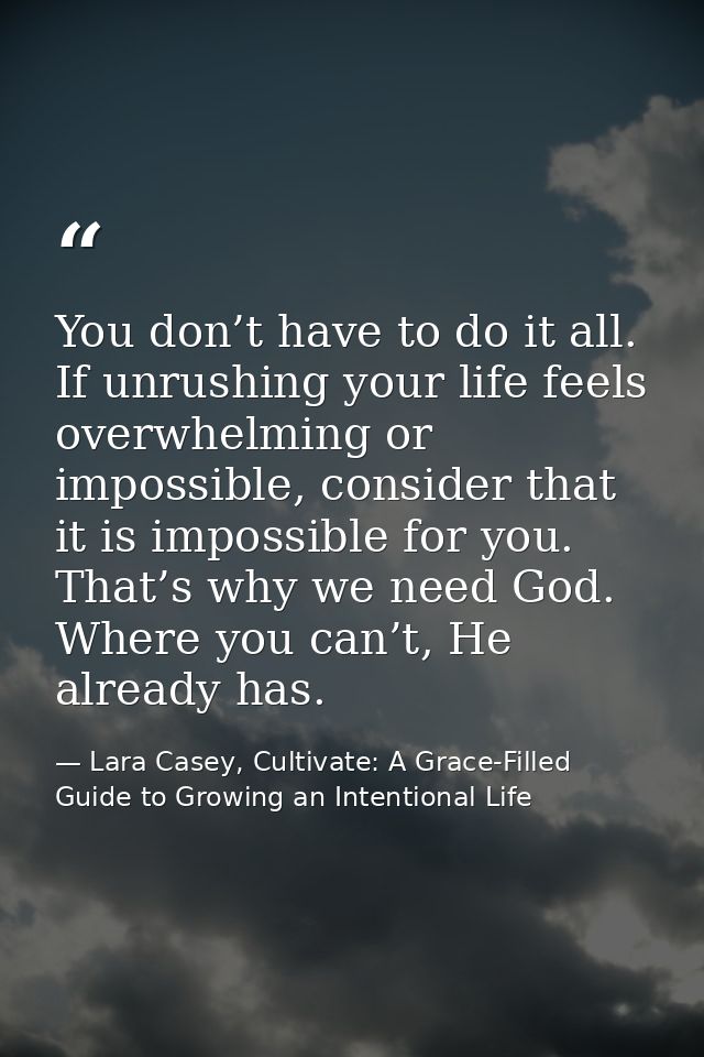 You don’t have to do it all. If unrushing your life feels overwhelming or impossible, consider that it is impossible for — Lara Casey, Cultivate: A Grace-Filled Guide to Growing an Intentional Life