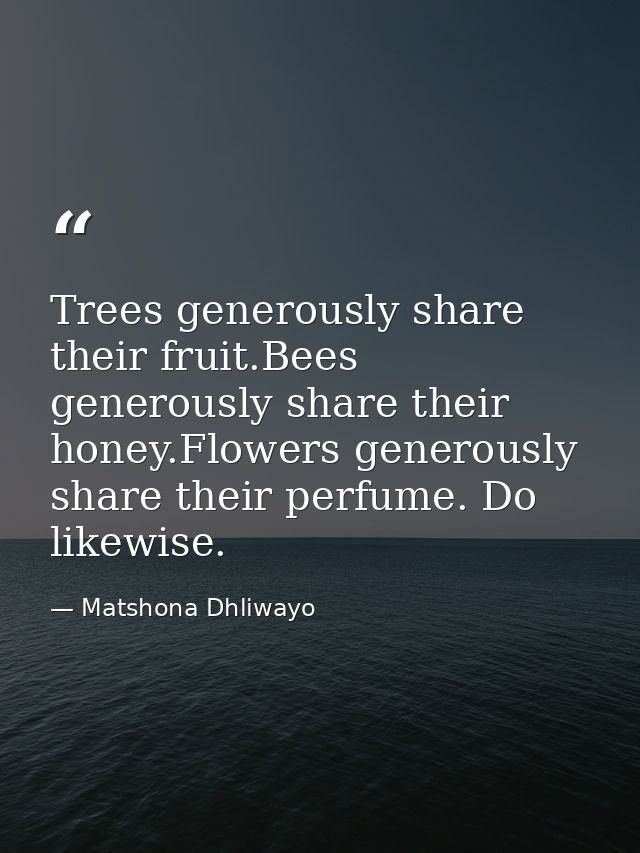 Trees generously share their fruit.Bees generously share their honey.Flowers generously share their perfume. Do likewise — Matshona Dhliwayo