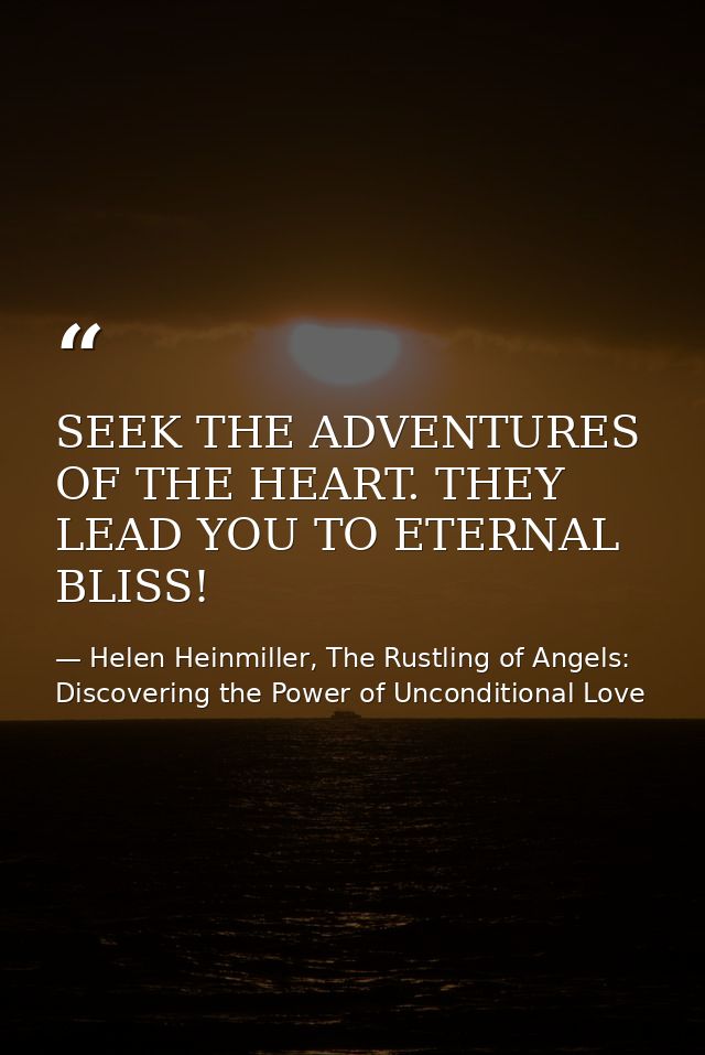SEEK THE ADVENTURES OF THE HEART. THEY LEAD YOU TO ETERNAL BLISS! — Helen Heinmiller, The Rustling of Angels: Discovering the Power of Unconditional Love