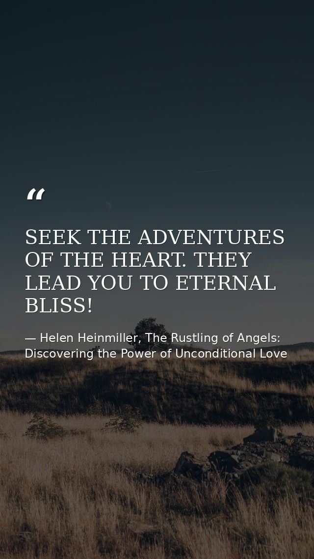 SEEK THE ADVENTURES OF THE HEART. THEY LEAD YOU TO ETERNAL BLISS! — Helen Heinmiller, The Rustling of Angels: Discovering the Power of Unconditional Love