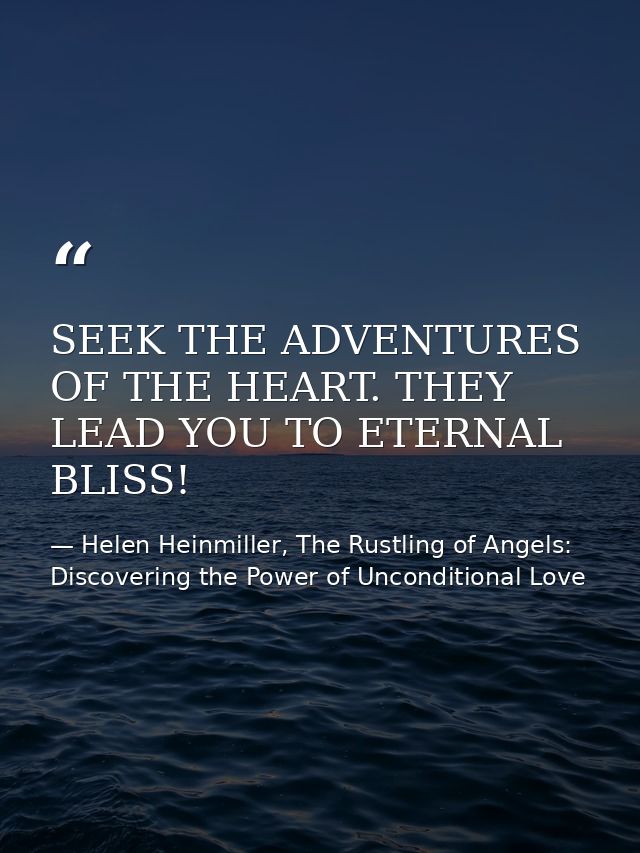 SEEK THE ADVENTURES OF THE HEART. THEY LEAD YOU TO ETERNAL BLISS! — Helen Heinmiller, The Rustling of Angels: Discovering the Power of Unconditional Love