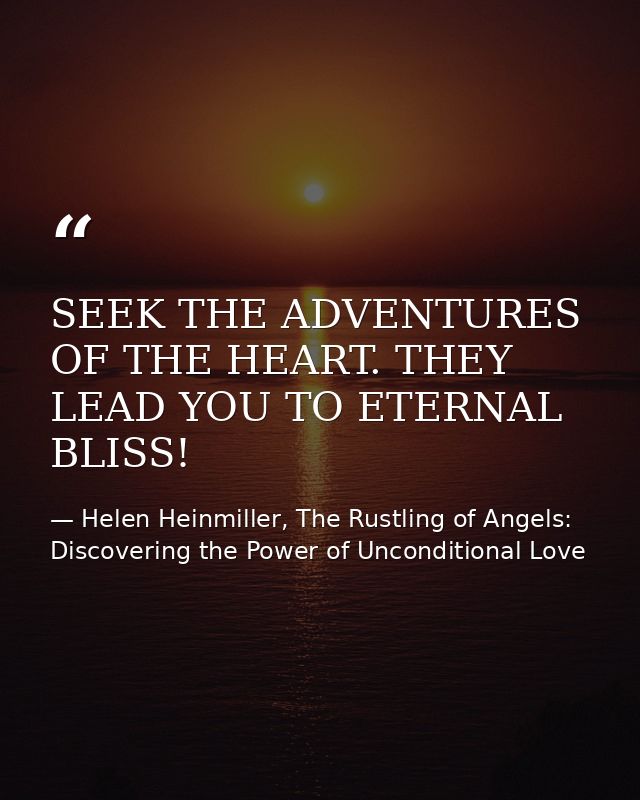 SEEK THE ADVENTURES OF THE HEART. THEY LEAD YOU TO ETERNAL BLISS! — Helen Heinmiller, The Rustling of Angels: Discovering the Power of Unconditional Love