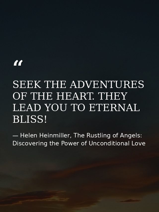SEEK THE ADVENTURES OF THE HEART. THEY LEAD YOU TO ETERNAL BLISS! — Helen Heinmiller, The Rustling of Angels: Discovering the Power of Unconditional Love