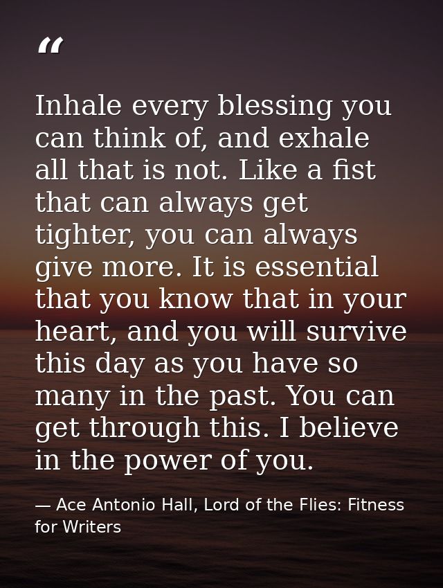 Inhale every blessing you can think of, and exhale all that is not. Like a fist that can always get tighter, you can alw — Ace Antonio Hall, Lord of the Flies: Fitness for Writers