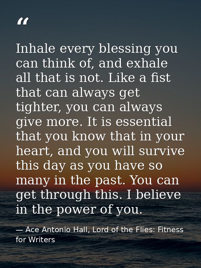 Inhale every blessing you can think of, and exhale all that is not. Like a fist that can always get tighter, you can alw — Ace Antonio Hall, Lord of the Flies: Fitness for Writers