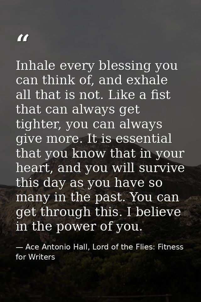 Inhale every blessing you can think of, and exhale all that is not. Like a fist that can always get tighter, you can alw — Ace Antonio Hall, Lord of the Flies: Fitness for Writers