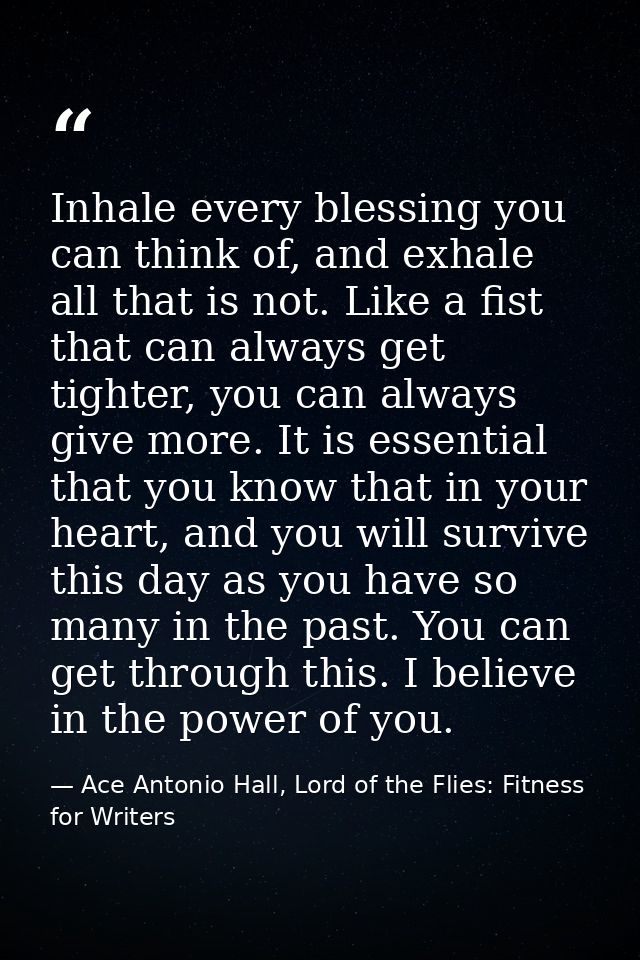 Inhale every blessing you can think of, and exhale all that is not. Like a fist that can always get tighter, you can alw — Ace Antonio Hall, Lord of the Flies: Fitness for Writers