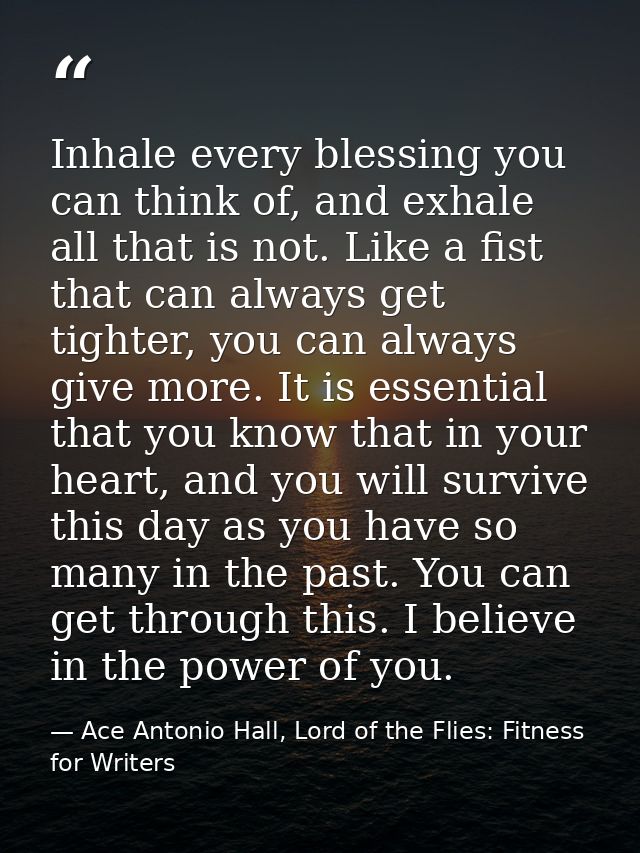 Inhale every blessing you can think of, and exhale all that is not. Like a fist that can always get tighter, you can alw — Ace Antonio Hall, Lord of the Flies: Fitness for Writers