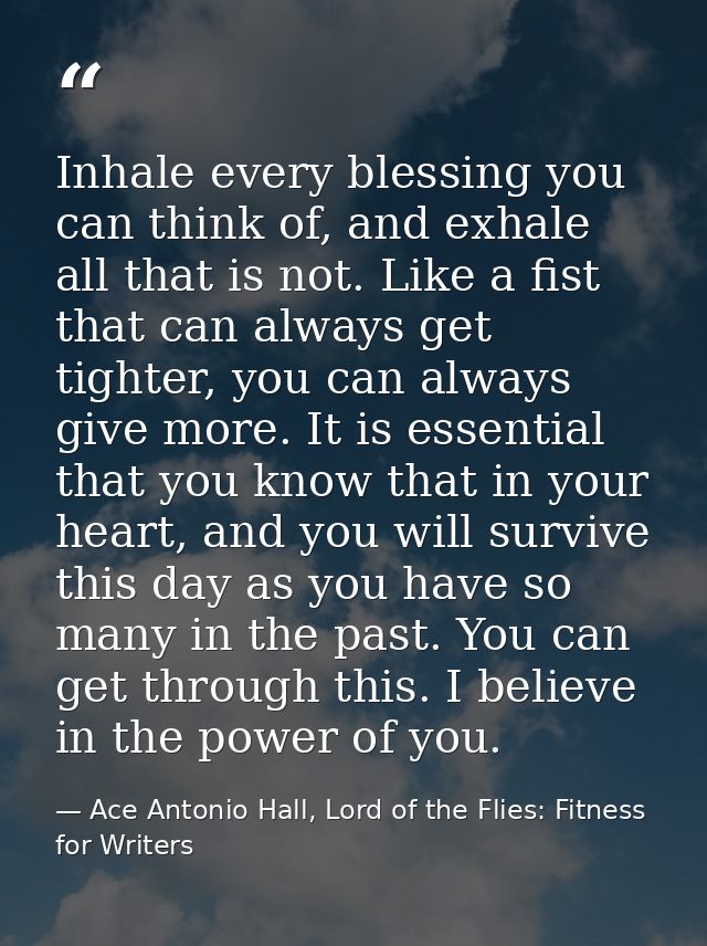 Inhale every blessing you can think of, and exhale all that is not. Like a fist that can always get tighter, you can alw — Ace Antonio Hall, Lord of the Flies: Fitness for Writers
