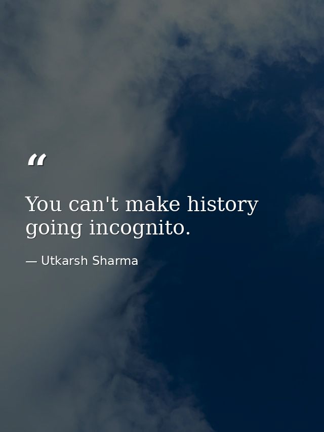 You can't make history going incognito. — Utkarsh Sharma