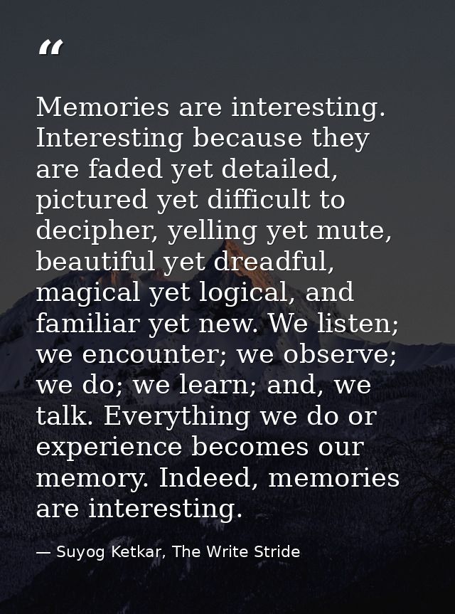 Memories are interesting. Interesting because they are faded yet detailed, pictured yet difficult to decipher, yelling y — Suyog Ketkar, The Write Stride